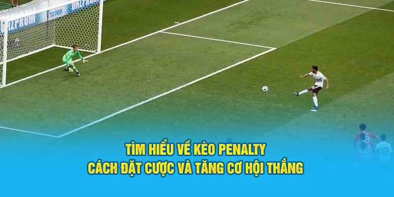 Tìm Hiểu Về Kèo Penalty: Cách Đặt Cược Và Tăng Cơ Hội Thắng